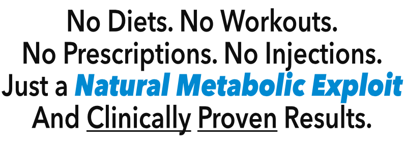No Diets. No Workouts. No Prescriptions. No Injections. Just a Natural Metabolic Exploit And Clinically Proven Results.